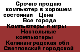 Срочно продаю компьютер в хорошем состоянии › Цена ­ 25 000 - Все города Компьютеры и игры » Настольные компьютеры   . Калининградская обл.,Светловский городской округ 